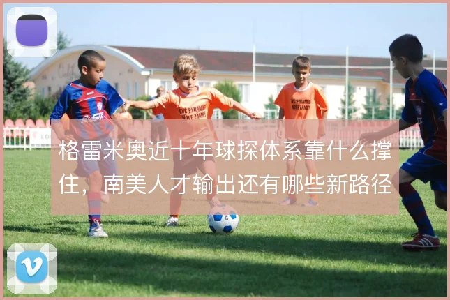 格雷米奥近十年球探体系靠什么撑住，南美人才输出还有哪些新路径