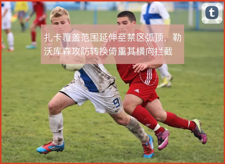 扎卡覆盖范围延伸至禁区弧顶，勒沃库森攻防转换倚重其横向拦截