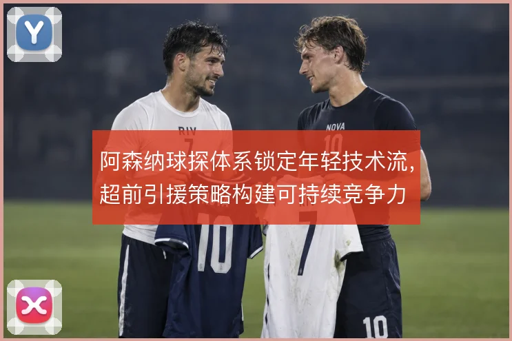 阿森纳球探体系锁定年轻技术流，超前引援策略构建可持续竞争力