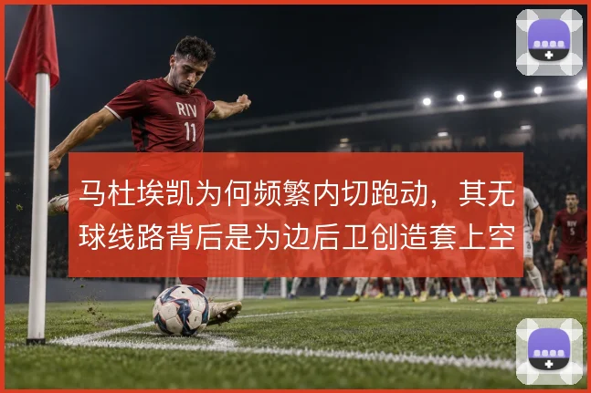 马杜埃凯为何频繁内切跑动，其无球线路背后是为边后卫创造套上空间