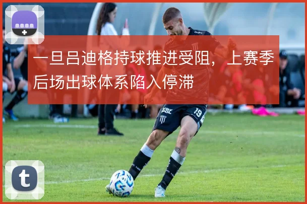 一旦吕迪格持球推进受阻，上赛季后场出球体系陷入停滞