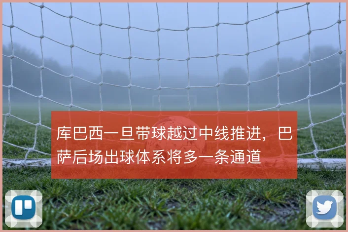库巴西一旦带球越过中线推进，巴萨后场出球体系将多一条通道