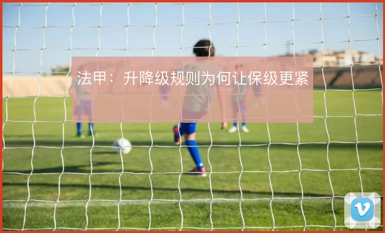 法甲：升降级规则为何让保级更紧