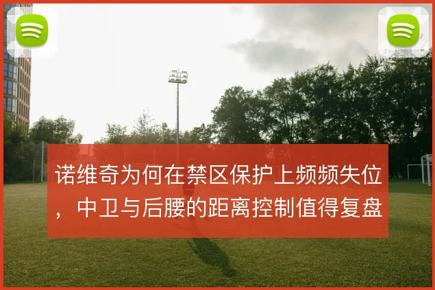 诺维奇为何在禁区保护上频频失位，中卫与后腰的距离控制值得复盘