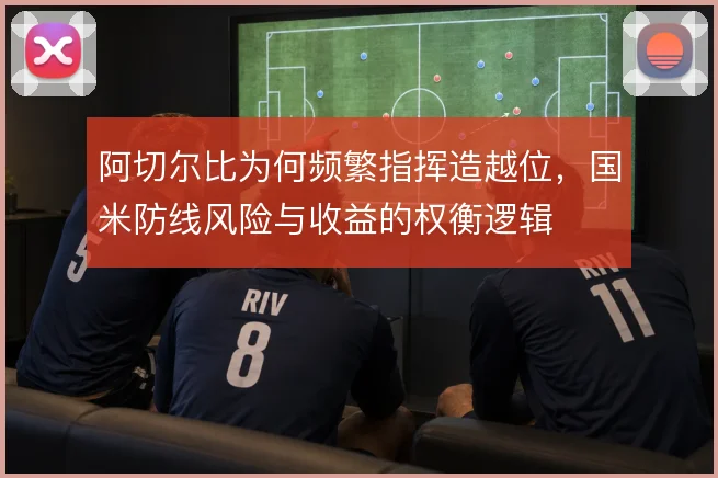 阿切尔比为何频繁指挥造越位，国米防线风险与收益的权衡逻辑