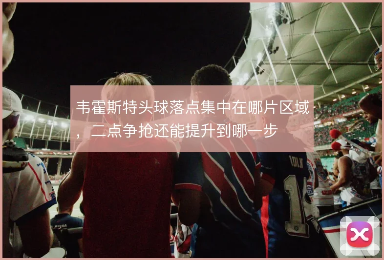 韦霍斯特头球落点集中在哪片区域,二点争抢还能提升到哪一步