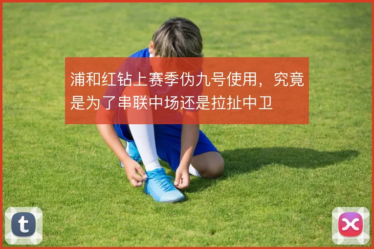 浦和红钻上赛季伪九号使用，究竟是为了串联中场还是拉扯中卫