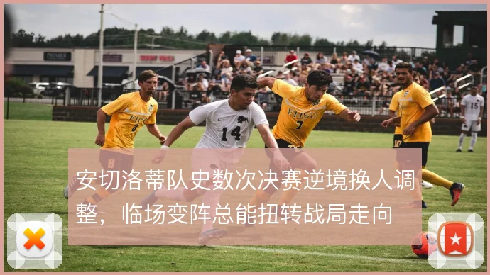 安切洛蒂队史数次决赛逆境换人调整，临场变阵总能扭转战局走向