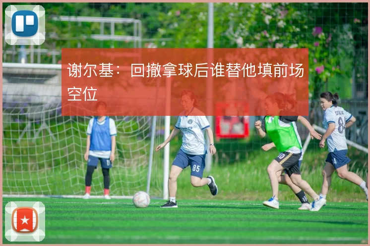 谢尔基：回撤拿球后谁替他填前场空位