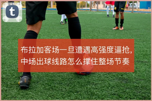 布拉加客场一旦遭遇高强度逼抢，中场出球线路怎么撑住整场节奏