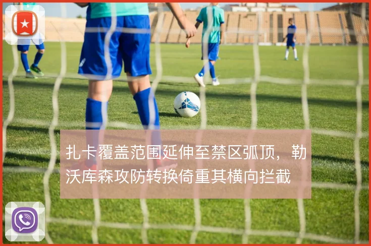 扎卡覆盖范围延伸至禁区弧顶，勒沃库森攻防转换倚重其横向拦截