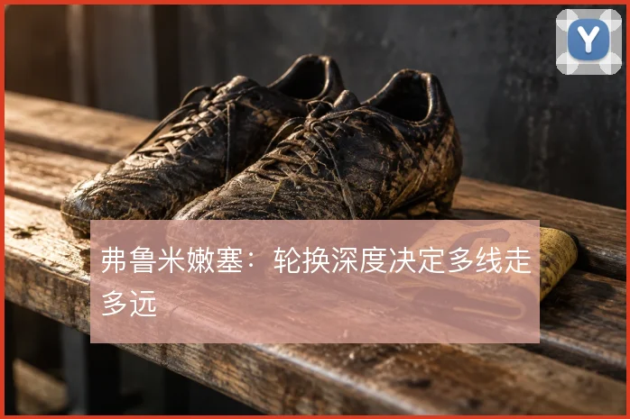 弗鲁米嫩塞：轮换深度决定多线走多远