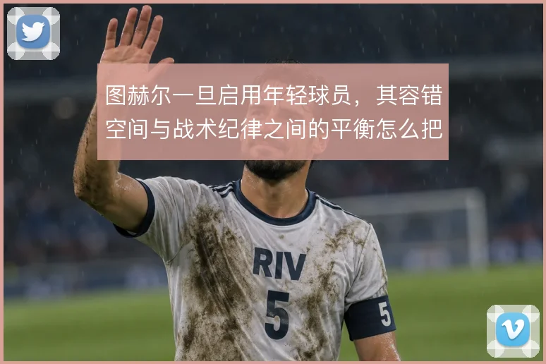 图赫尔一旦启用年轻球员，其容错空间与战术纪律之间的平衡怎么把握