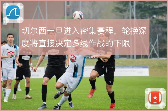 切尔西一旦进入密集赛程，轮换深度将直接决定多线作战的下限