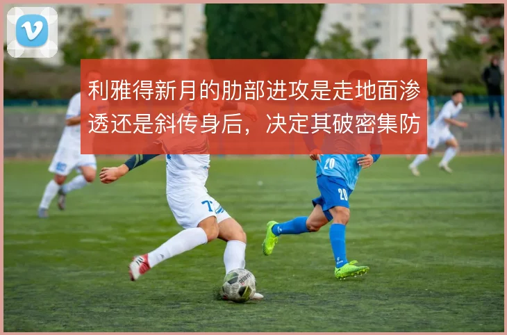 利雅得新月的肋部进攻是走地面渗透还是斜传身后,决定其破密集防守的效率