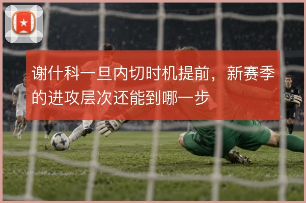谢什科一旦内切时机提前，新赛季的进攻层次还能到哪一步