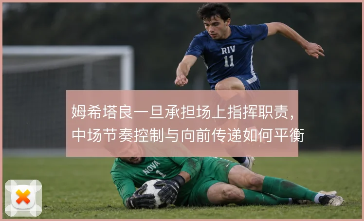 姆希塔良一旦承担场上指挥职责,中场节奏控制与向前传递如何平衡