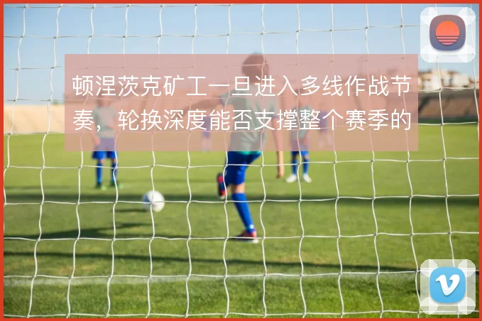 顿涅茨克矿工一旦进入多线作战节奏，轮换深度能否支撑整个赛季的强度