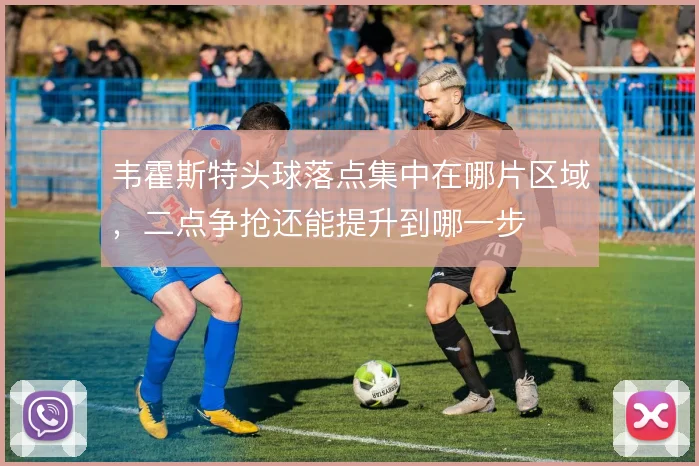 韦霍斯特头球落点集中在哪片区域,二点争抢还能提升到哪一步
