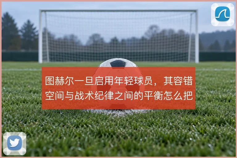 图赫尔一旦启用年轻球员，其容错空间与战术纪律之间的平衡怎么把握